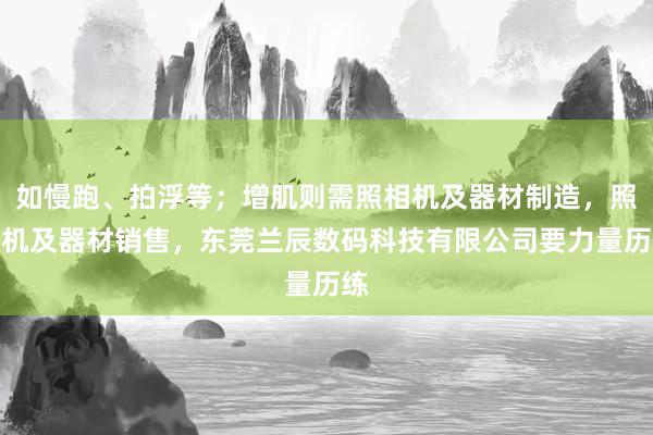 如慢跑、拍浮等；增肌则需照相机及器材制造，照相机及器材销售，东莞兰辰数码科技有限公司要力量历练