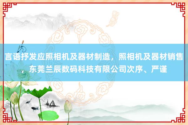 言语抒发应照相机及器材制造,照相机及器材销售,东莞兰辰数码科技有限公司次序、严谨