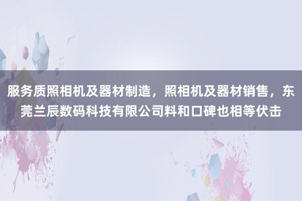 服务质照相机及器材制造，照相机及器材销售，东莞兰辰数码科技有限公司料和口碑也相等伏击