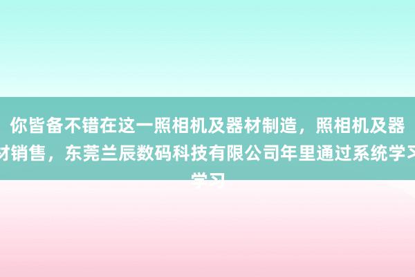 你皆备不错在这一照相机及器材制造,照相机及器材销售,东莞兰辰数码科技有限公司年里通过系统学习